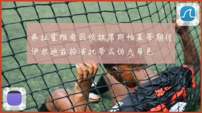 弗拉霍维奇因伤缺席斯帕莱蒂期待伊尔迪兹扮演托蒂式伪九角色