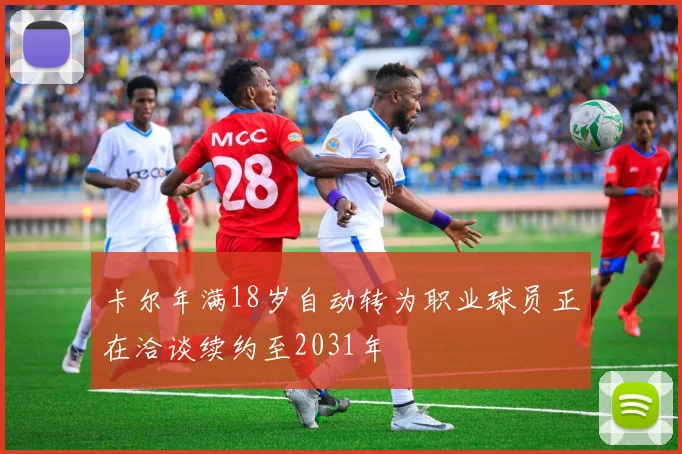 卡尔年满18岁自动转为职业球员正在洽谈续约至2031年