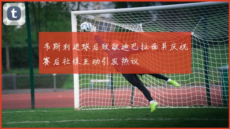 韦斯利进球后致敬迪巴拉面具庆祝赛后社媒互动引发热议