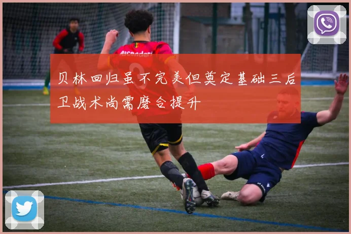 贝林回归虽不完美但奠定基础三后卫战术尚需磨合提升