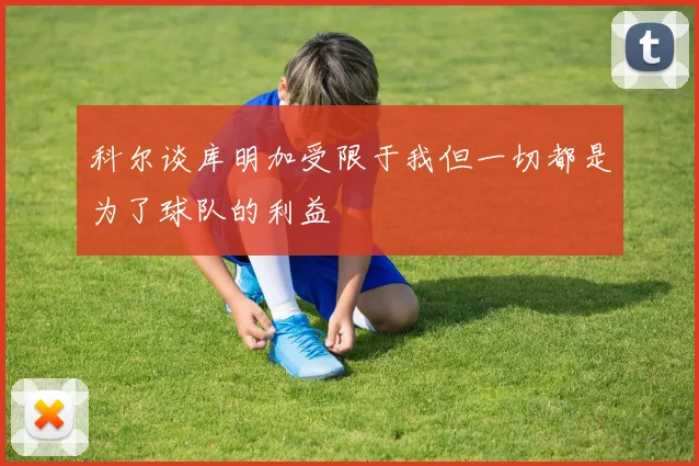 科尔谈库明加受限于我但一切都是为了球队的利益