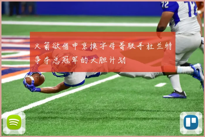 火箭欲借申京换字母哥联手杜兰特争夺总冠军的大胆计划