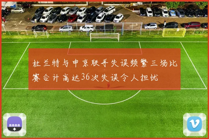 杜兰特与申京联手失误频繁三场比赛合计高达36次失误令人担忧