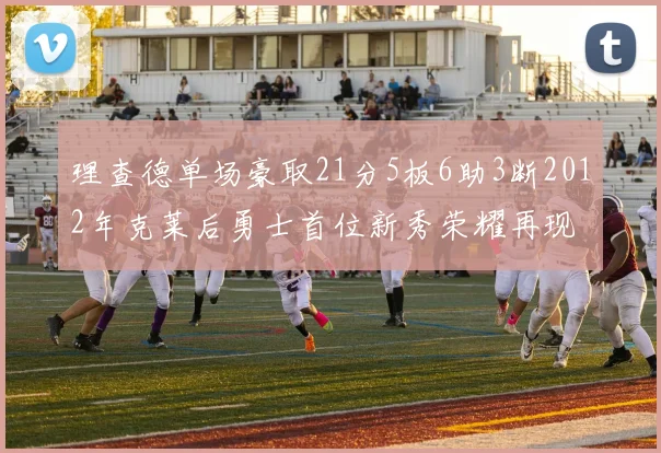 理查德单场豪取21分5板6助3断2012年克莱后勇士首位新秀荣耀再现