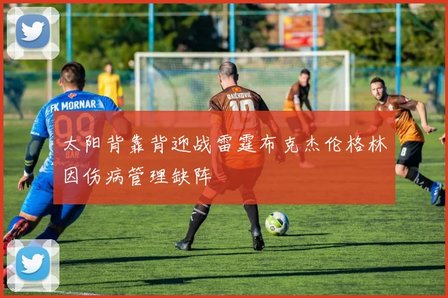 太阳背靠背迎战雷霆布克杰伦格林因伤病管理缺阵