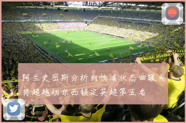 阿兰史密斯分析利物浦状态回暖或将超越切尔西锁定英超第五名
