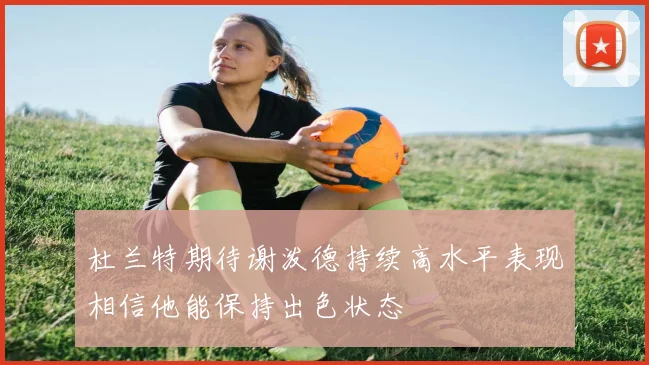 杜兰特期待谢泼德持续高水平表现相信他能保持出色状态