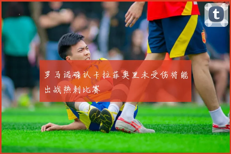 罗马诺确认卡拉菲奥里未受伤将能出战热刺比赛