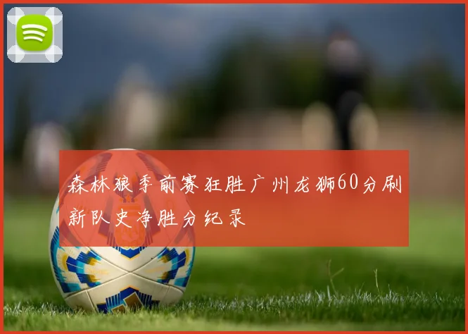 森林狼季前赛狂胜广州龙狮60分刷新队史净胜分纪录