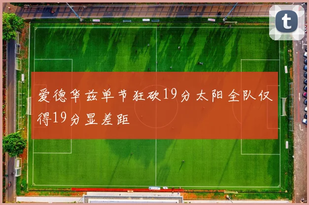 爱德华兹单节狂砍19分太阳全队仅得19分显差距