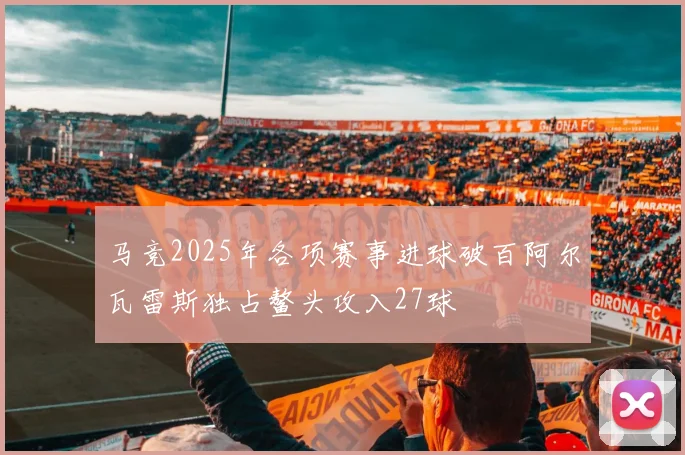 马竞2025年各项赛事进球破百阿尔瓦雷斯独占鳌头攻入27球