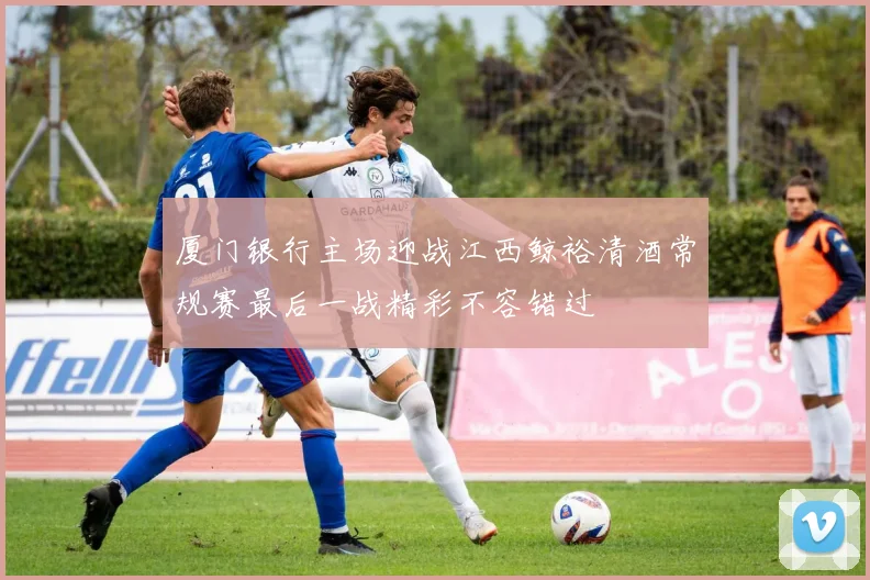 厦门银行主场迎战江西鲸裕清酒常规赛最后一战精彩不容错过