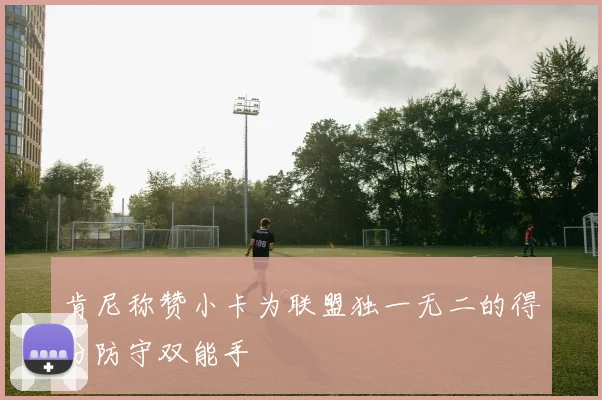 肯尼称赞小卡为联盟独一无二的得分防守双能手