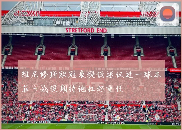 维尼修斯欧冠表现低迷仅进一球本菲卡战役期待他扛起重任