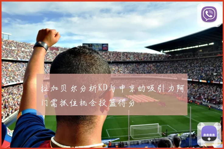 拉加贝尔分析KD与申京的吸引力阿门需抓住机会投篮得分