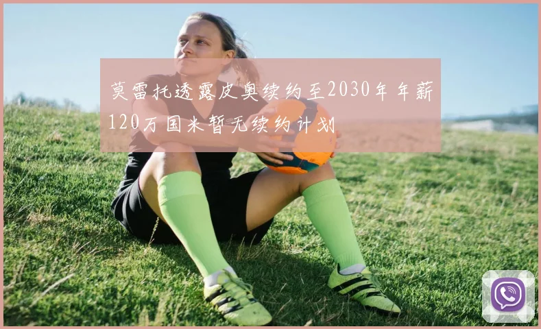 莫雷托透露皮奥续约至2030年年薪120万国米暂无续约计划