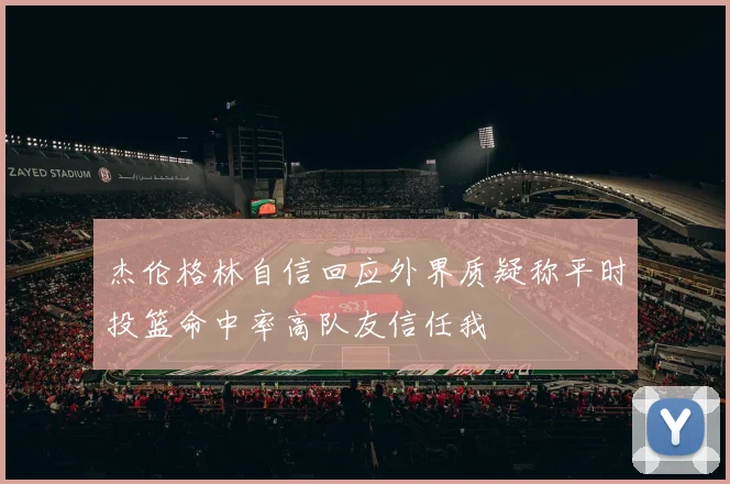 杰伦格林自信回应外界质疑称平时投篮命中率高队友信任我