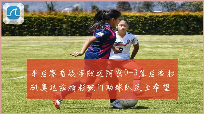 季后赛首战惨败迈阿密0-3落后洛杉矶奥达兹精彩破门助球队反击希望