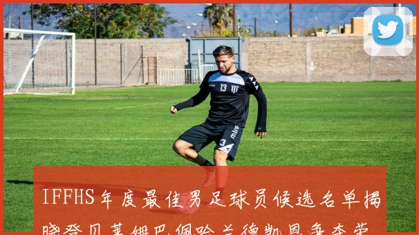 IFFHS年度最佳男足球员候选名单揭晓登贝莱姆巴佩哈兰德凯恩争夺荣誉