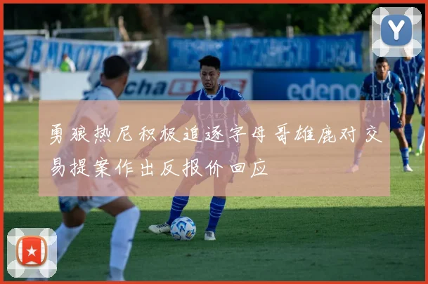 勇狼热尼积极追逐字母哥雄鹿对交易提案作出反报价回应