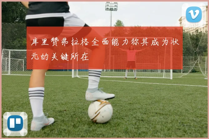库里赞弗拉格全面能力称其成为状元的关键所在
