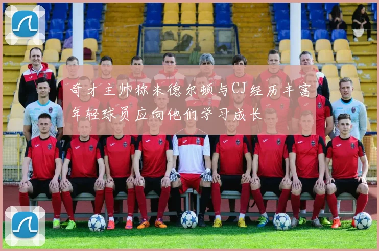 奇才主帅称米德尔顿与CJ经历丰富年轻球员应向他们学习成长