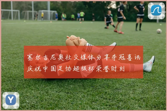 塞尔吉尼奥社交媒体分享夺冠喜讯庆祝中国足协超级杯荣誉时刻