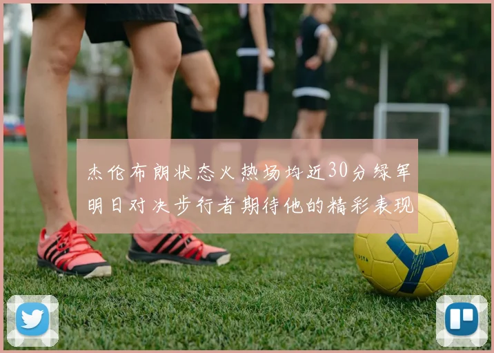 杰伦布朗状态火热场均近30分绿军明日对决步行者期待他的精彩表现