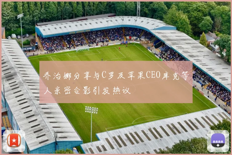 乔治娜分享与C罗及苹果CEO库克等人亲密合影引发热议
