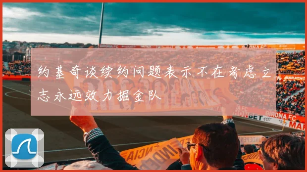 约基奇谈续约问题表示不在考虑立志永远效力掘金队