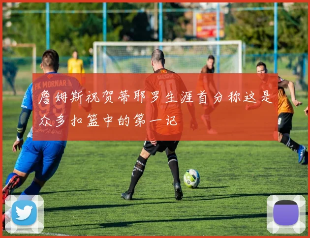 詹姆斯祝贺蒂耶罗生涯首分称这是众多扣篮中的第一记