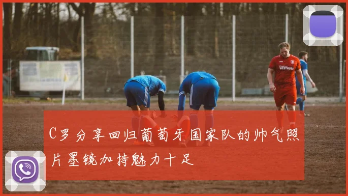 C罗分享回归葡萄牙国家队的帅气照片墨镜加持魅力十足