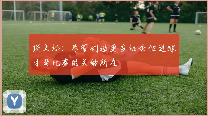 斯文松：尽管创造更多机会但进球才是比赛的关键所在